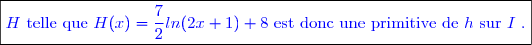 \boxed{\textcolor{blue}{H \text{ telle que }H(x)=\frac{7}{2}ln(2x+1)+8\text{ est donc une primitive de }h\text{ sur }I\text{ .}}}}